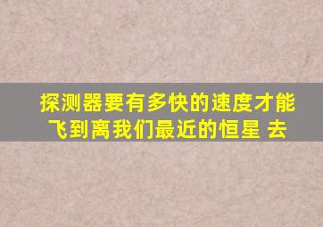 探测器要有多快的速度才能飞到离我们最近的恒星 去